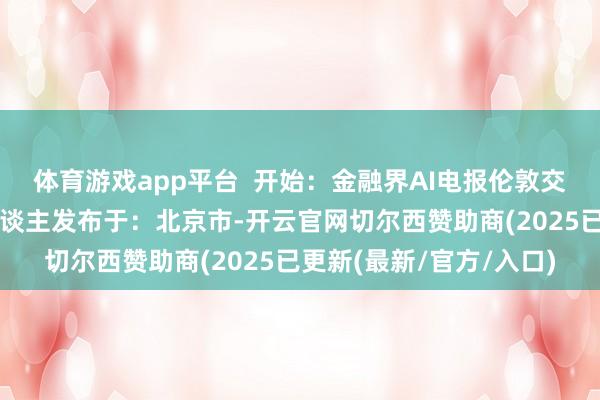 体育游戏app平台  开始：金融界AI电报伦敦交通局伦敦英国铁路工东谈主发布于：北京市-开云官网切尔西赞助商(2025已更新(最新/官方/入口)