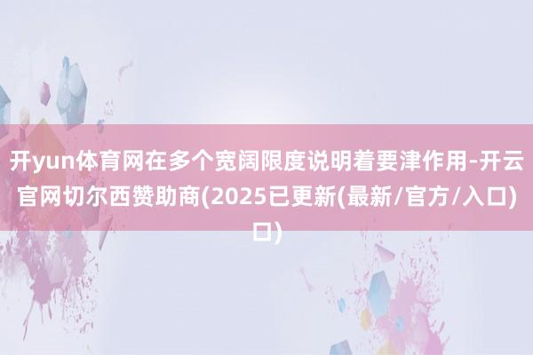 开yun体育网在多个宽阔限度说明着要津作用-开云官网切尔西赞助商(2025已更新(最新/官方/入口)