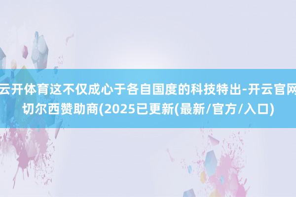 云开体育这不仅成心于各自国度的科技特出-开云官网切尔西赞助商(2025已更新(最新/官方/入口)