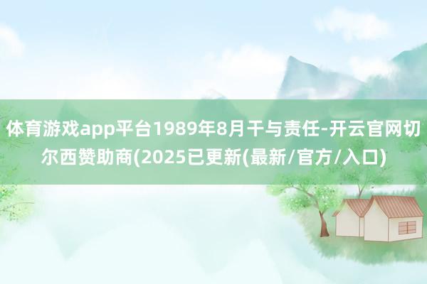 体育游戏app平台1989年8月干与责任-开云官网切尔西赞助商(2025已更新(最新/官方/入口)