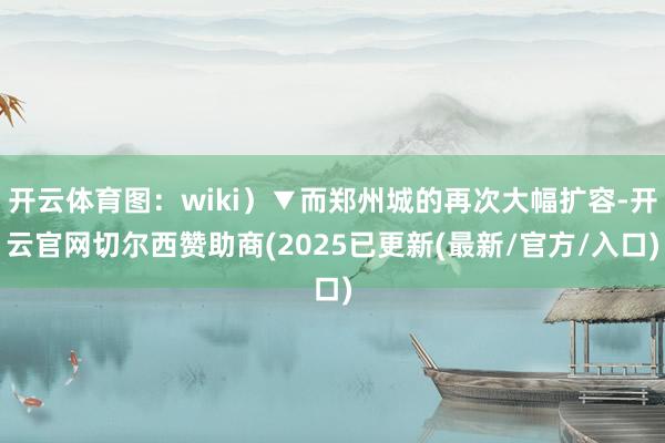 开云体育图：wiki）▼而郑州城的再次大幅扩容-开云官网切尔西赞助商(2025已更新(最新/官方/入口)