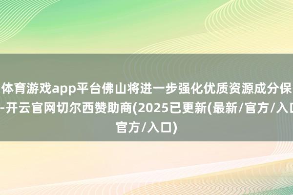 体育游戏app平台佛山将进一步强化优质资源成分保险-开云官网切尔西赞助商(2025已更新(最新/官方/入口)