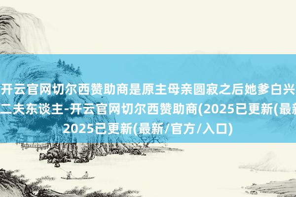 开云官网切尔西赞助商是原主母亲圆寂之后她爹白兴言续弦进来的二夫东谈主-开云官网切尔西赞助商(2025已更新(最新/官方/入口)