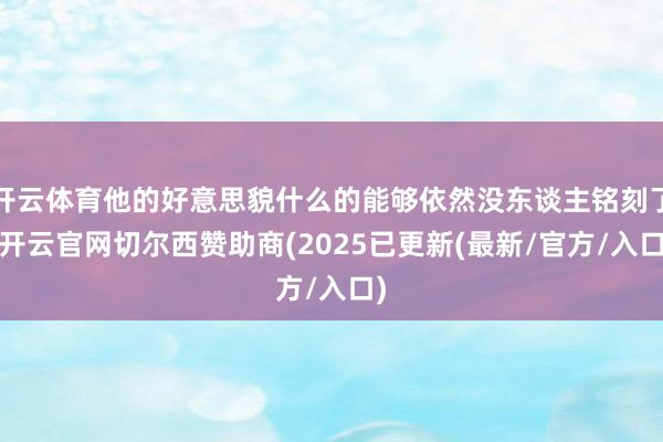 开云体育他的好意思貌什么的能够依然没东谈主铭刻了-开云官网切尔西赞助商(2025已更新(最新/官方/入口)