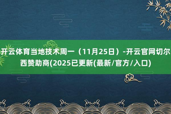 开云体育当地技术周一（11月25日）-开云官网切尔西赞助商(2025已更新(最新/官方/入口)
