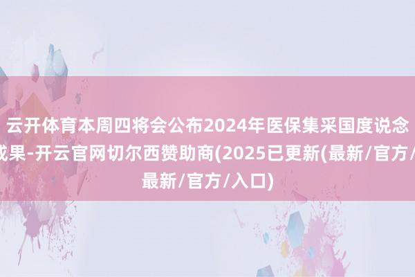 云开体育本周四将会公布2024年医保集采国度说念判的成果-开云官网切尔西赞助商(2025已更新(最新/官方/入口)