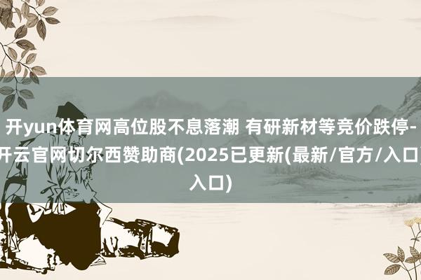 开yun体育网高位股不息落潮 有研新材等竞价跌停-开云官网切尔西赞助商(2025已更新(最新/官方/入口)