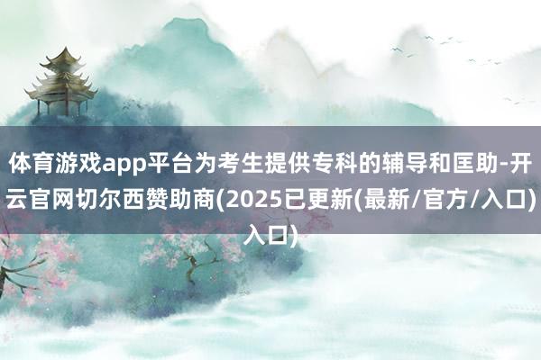 体育游戏app平台为考生提供专科的辅导和匡助-开云官网切尔西赞助商(2025已更新(最新/官方/入口)