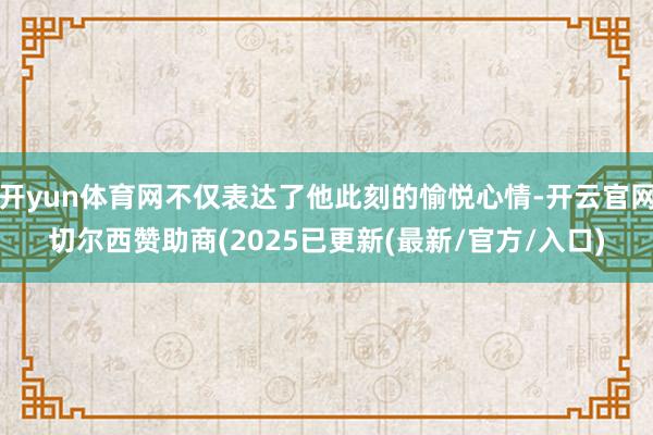 开yun体育网不仅表达了他此刻的愉悦心情-开云官网切尔西赞助商(2025已更新(最新/官方/入口)