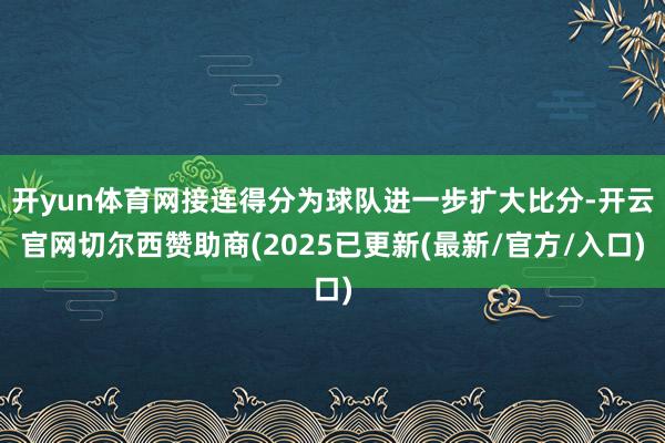 开yun体育网接连得分为球队进一步扩大比分-开云官网切尔西赞助商(2025已更新(最新/官方/入口)