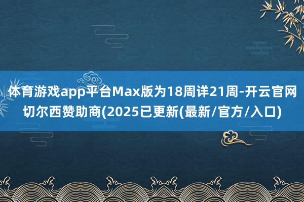 体育游戏app平台Max版为18周详21周-开云官网切尔西赞助商(2025已更新(最新/官方/入口)