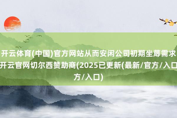 开云体育(中国)官方网站从而安闲公司初期坐蓐需求-开云官网切尔西赞助商(2025已更新(最新/官方/入口)