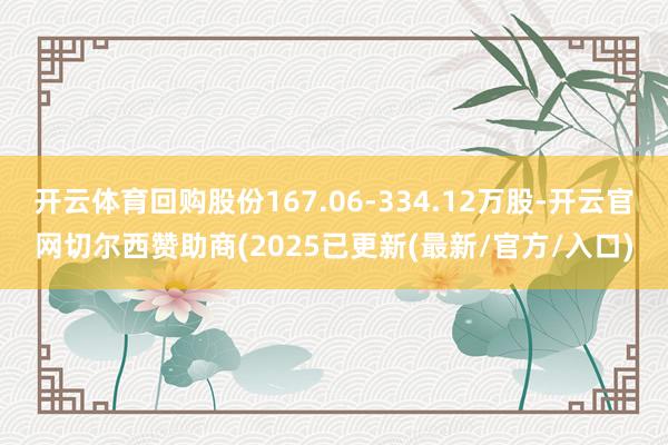 开云体育回购股份167.06-334.12万股-开云官网切尔西赞助商(2025已更新(最新/官方/入口)