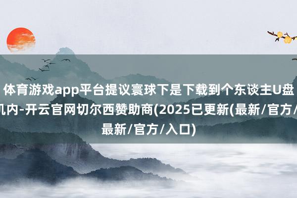 体育游戏app平台提议寰球下是下载到个东谈主U盘或手机内-开云官网切尔西赞助商(2025已更新(最新/官方/入口)