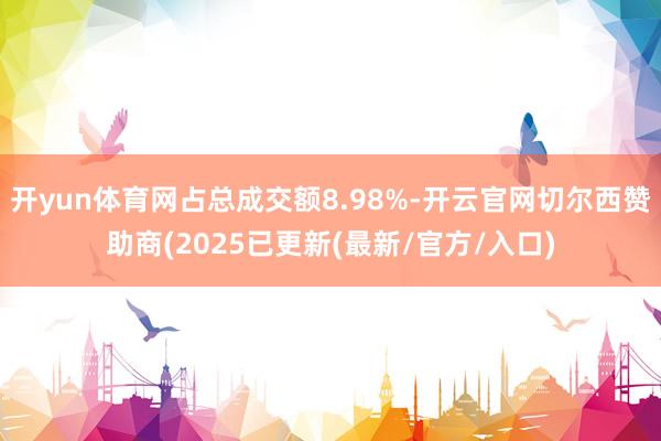 开yun体育网占总成交额8.98%-开云官网切尔西赞助商(2025已更新(最新/官方/入口)