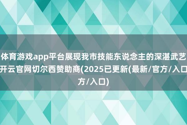 体育游戏app平台展现我市技能东说念主的深湛武艺-开云官网切尔西赞助商(2025已更新(最新/官方/入口)