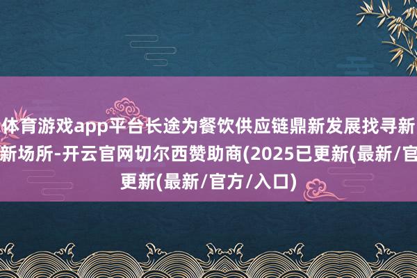 体育游戏app平台长途为餐饮供应链鼎新发展找寻新念念路与新场所-开云官网切尔西赞助商(2025已更新(最新/官方/入口)