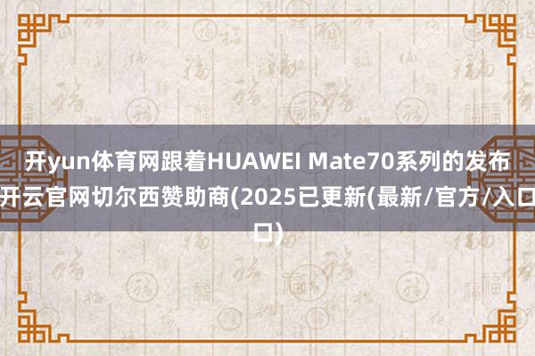 开yun体育网跟着HUAWEI Mate70系列的发布-开云官网切尔西赞助商(2025已更新(最新/官方/入口)