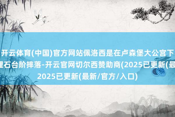 开云体育(中国)官方网站佩洛西是在卢森堡大公宫下楼时失慎从大理石台阶摔落-开云官网切尔西赞助商(2025已更新(最新/官方/入口)