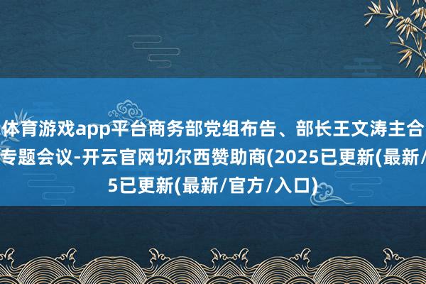 体育游戏app平台商务部党组布告、部长王文涛主合手召开党组专题会议-开云官网切尔西赞助商(2025已更新(最新/官方/入口)