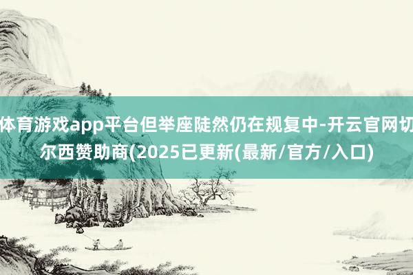 体育游戏app平台但举座陡然仍在规复中-开云官网切尔西赞助商(2025已更新(最新/官方/入口)