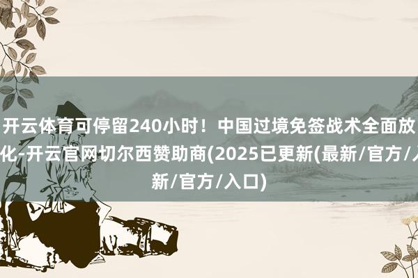 开云体育可停留240小时！中国过境免签战术全面放宽优化-开云官网切尔西赞助商(2025已更新(最新/官方/入口)