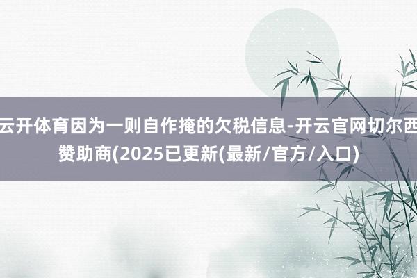 云开体育因为一则自作掩的欠税信息-开云官网切尔西赞助商(2025已更新(最新/官方/入口)