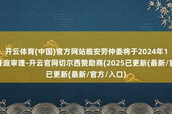 开云体育(中国)官方网站临安劳仲委将于2024年12月25日开庭审理-开云官网切尔西赞助商(2025已更新(最新/官方/入口)