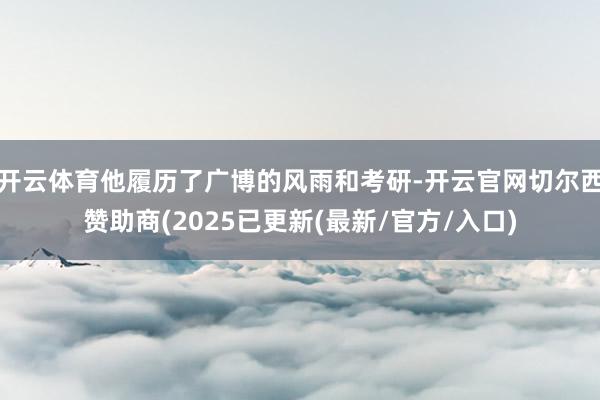 开云体育他履历了广博的风雨和考研-开云官网切尔西赞助商(2025已更新(最新/官方/入口)