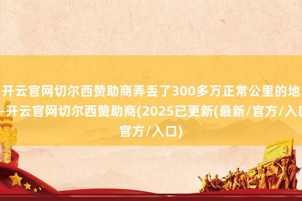 开云官网切尔西赞助商弄丢了300多万正常公里的地盘-开云官网切尔西赞助商(2025已更新(最新/官方/入口)