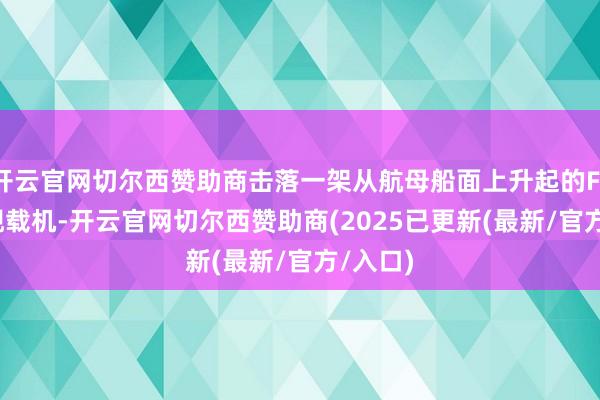 开云官网切尔西赞助商击落一架从航母船面上升起的F/A-18舰载机-开云官网切尔西赞助商(2025已更新(最新/官方/入口)