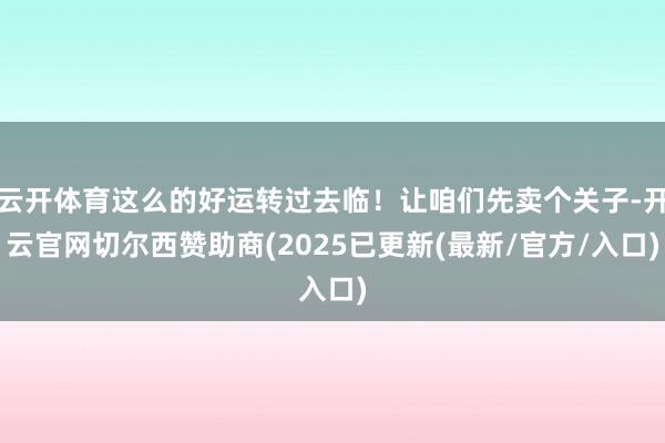 云开体育这么的好运转过去临!让咱们先卖个关子-开云官网切尔西赞助商(2025已更新(最新/官方/入口)