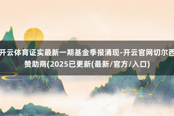 开云体育证实最新一期基金季报涌现-开云官网切尔西赞助商(2025已更新(最新/官方/入口)