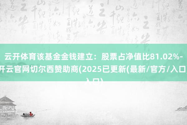 云开体育该基金金钱建立：股票占净值比81.02%-开云官网切尔西赞助商(2025已更新(最新/官方/入口)