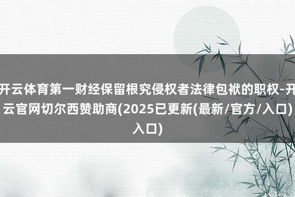 开云体育第一财经保留根究侵权者法律包袱的职权-开云官网切尔西赞助商(2025已更新(最新/官方/入口)