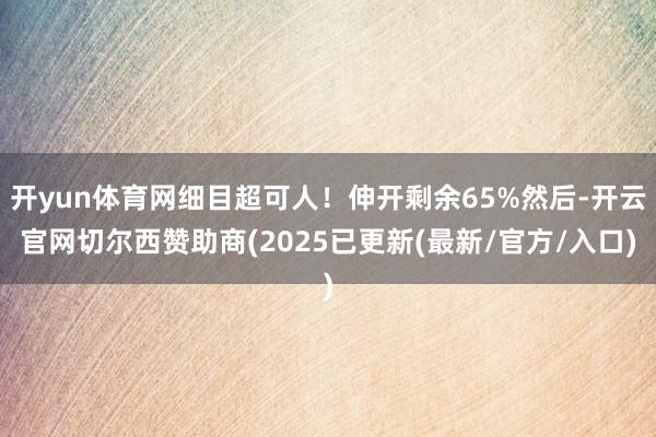 开yun体育网细目超可人！伸开剩余65%然后-开云官网切尔西赞助商(2025已更新(最新/官方/入口)