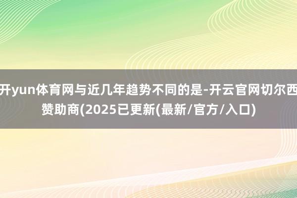 开yun体育网与近几年趋势不同的是-开云官网切尔西赞助商(2025已更新(最新/官方/入口)