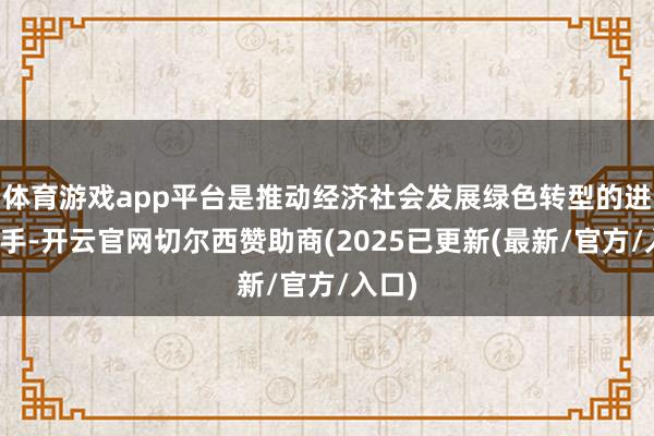 体育游戏app平台是推动经济社会发展绿色转型的进击捏手-开云官网切尔西赞助商(2025已更新(最新/官方/入口)