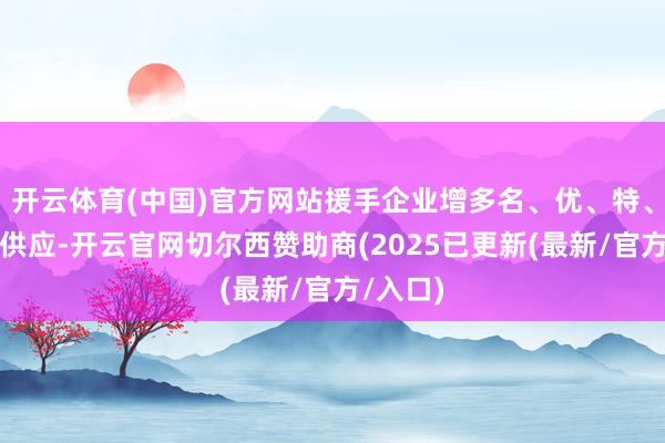 开云体育(中国)官方网站援手企业增多名、优、特、新产物供应-开云官网切尔西赞助商(2025已更新(最新/官方/入口)