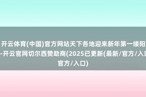 开云体育(中国)官方网站天下各地迎来新年第一缕阳光-开云官网切尔西赞助商(2025已更新(最新/官方/入口)