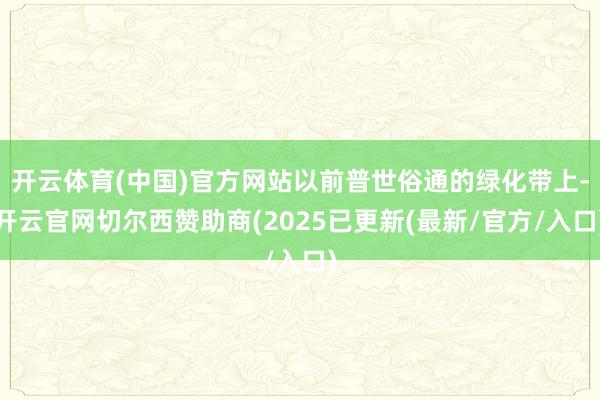 开云体育(中国)官方网站以前普世俗通的绿化带上-开云官网切尔西赞助商(2025已更新(最新/官方/入口)