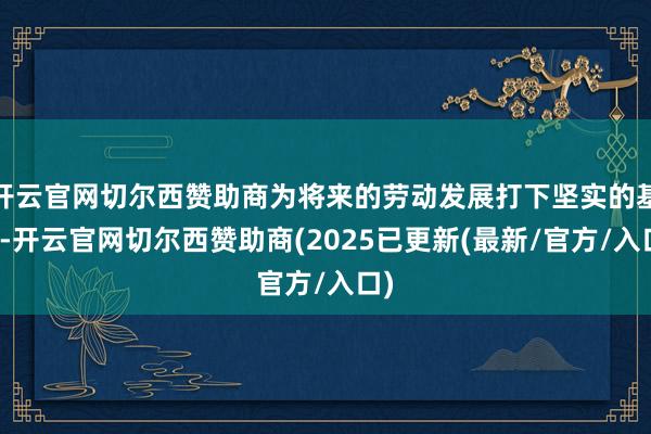 开云官网切尔西赞助商为将来的劳动发展打下坚实的基础-开云官网切尔西赞助商(2025已更新(最新/官方/入口)
