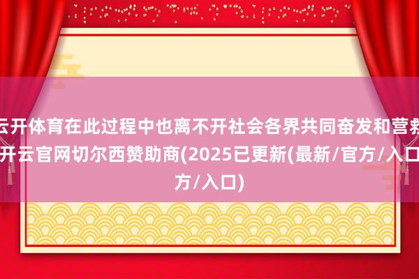 云开体育在此过程中也离不开社会各界共同奋发和营救-开云官网切尔西赞助商(2025已更新(最新/官方/入口)