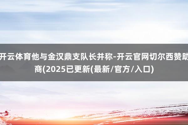 开云体育他与金汉鼎支队长并称-开云官网切尔西赞助商(2025已更新(最新/官方/入口)