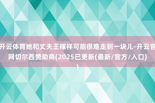 开云体育她和丈夫王稼祥可能很难走到一块儿-开云官网切尔西赞助商(2025已更新(最新/官方/入口)