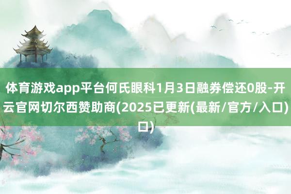 体育游戏app平台何氏眼科1月3日融券偿还0股-开云官网切尔西赞助商(2025已更新(最新/官方/入口)
