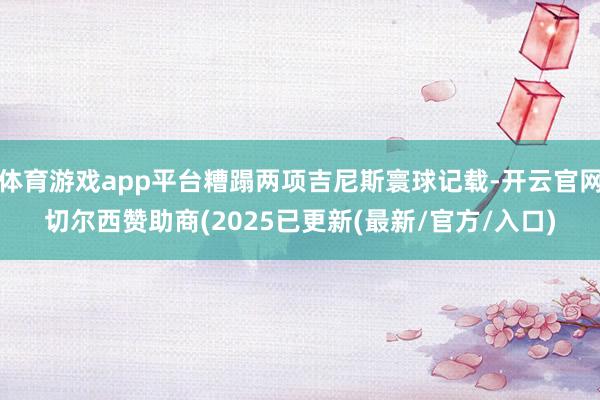 体育游戏app平台糟蹋两项吉尼斯寰球记载-开云官网切尔西赞助商(2025已更新(最新/官方/入口)