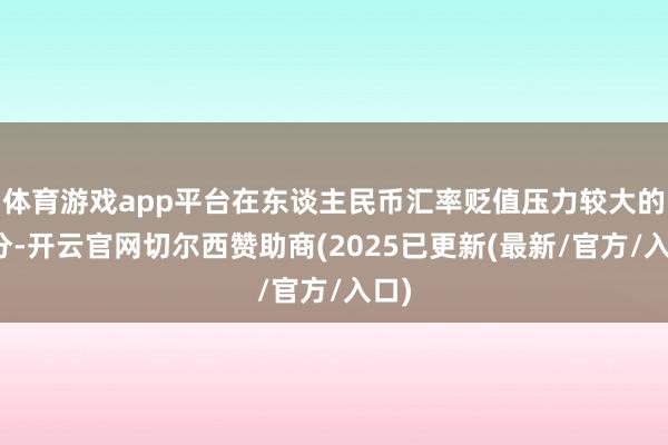 体育游戏app平台在东谈主民币汇率贬值压力较大的时分-开云官网切尔西赞助商(2025已更新(最新/官方/入口)