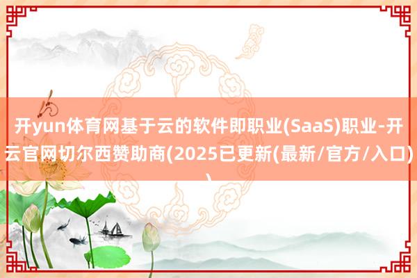 开yun体育网基于云的软件即职业(SaaS)职业-开云官网切尔西赞助商(2025已更新(最新/官方/入口)