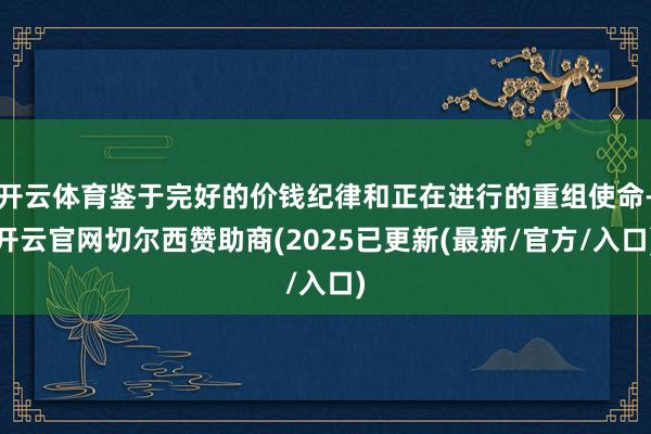 开云体育鉴于完好的价钱纪律和正在进行的重组使命-开云官网切尔西赞助商(2025已更新(最新/官方/入口)